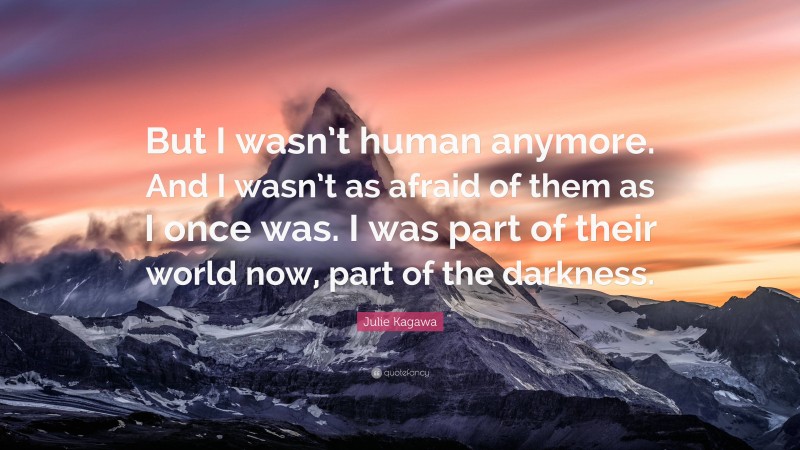 Julie Kagawa Quote: “But I wasn’t human anymore. And I wasn’t as afraid of them as I once was. I was part of their world now, part of the darkness.”