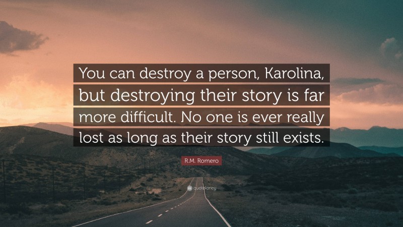 R.M. Romero Quote: “You can destroy a person, Karolina, but destroying their story is far more difficult. No one is ever really lost as long as their story still exists.”