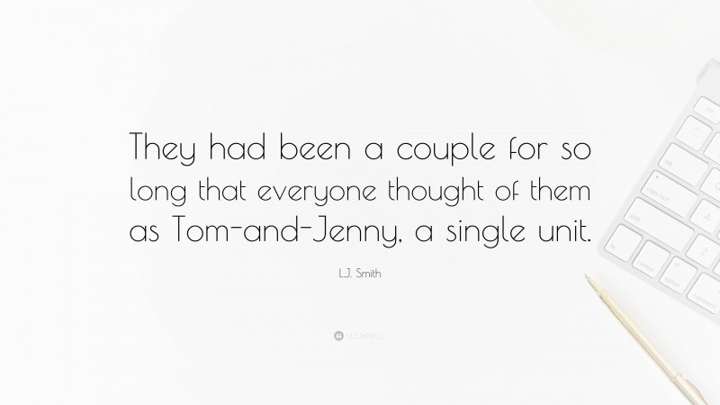 L.J. Smith Quote: “They had been a couple for so long that everyone thought of them as Tom-and-Jenny, a single unit.”