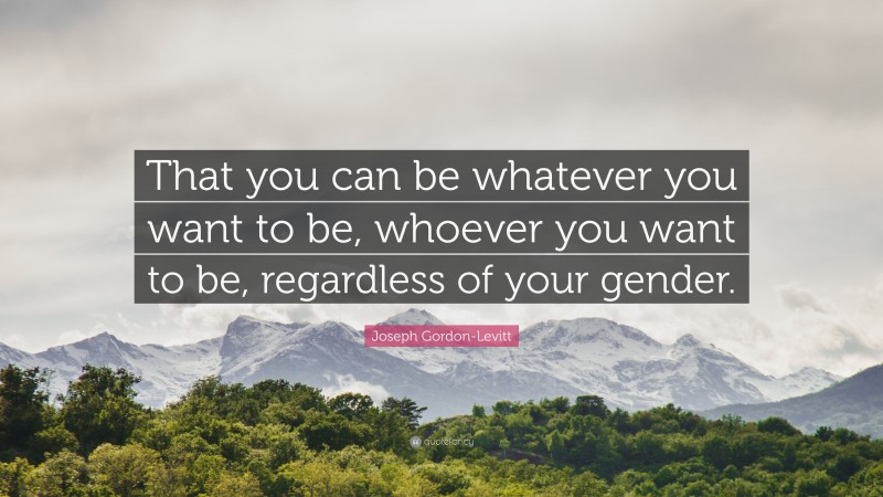 Joseph Gordon-Levitt Quote: “That you can be whatever you want to be, whoever you want to be, regardless of your gender.”