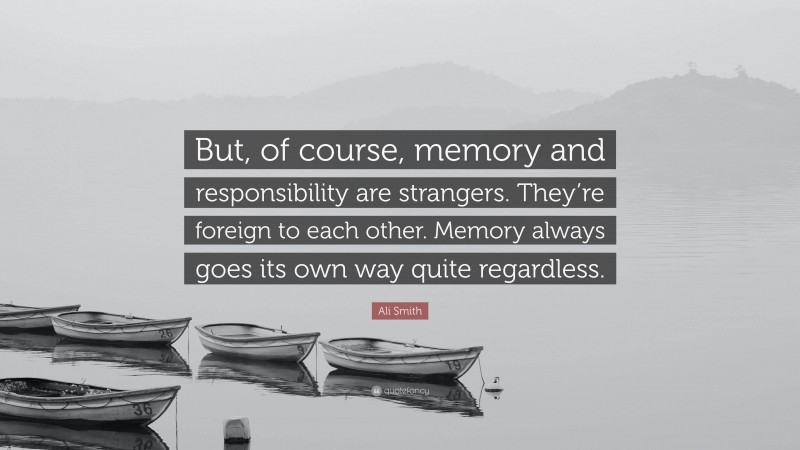 Ali Smith Quote: “But, of course, memory and responsibility are strangers. They’re foreign to each other. Memory always goes its own way quite regardless.”