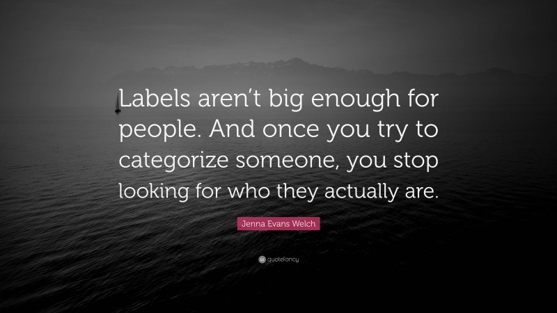 Jenna Evans Welch Quote: “Labels aren’t big enough for people. And once you try to categorize someone, you stop looking for who they actually are.”