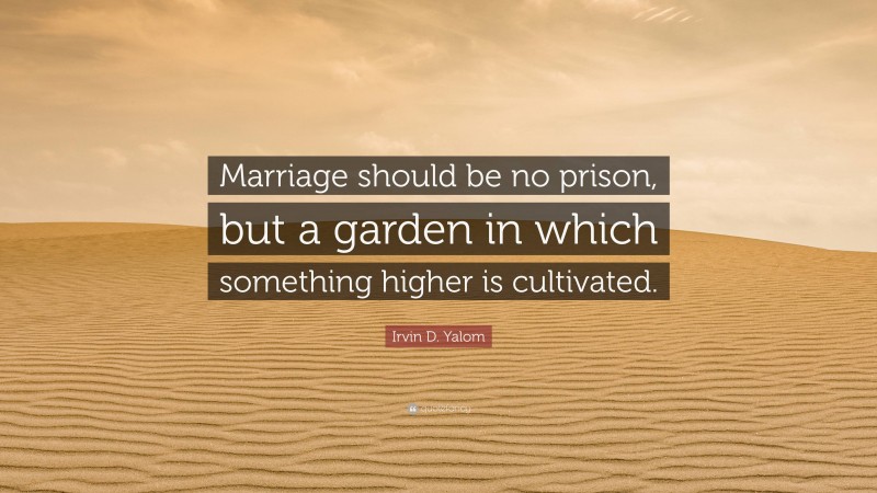 Irvin D. Yalom Quote: “Marriage should be no prison, but a garden in which something higher is cultivated.”