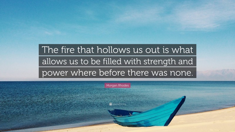 Morgan Rhodes Quote: “The fire that hollows us out is what allows us to be filled with strength and power where before there was none.”