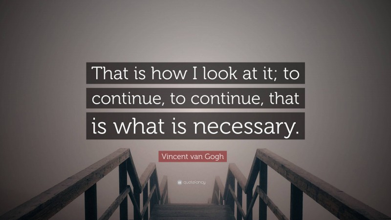 Vincent van Gogh Quote: “That is how I look at it; to continue, to continue, that is what is necessary.”