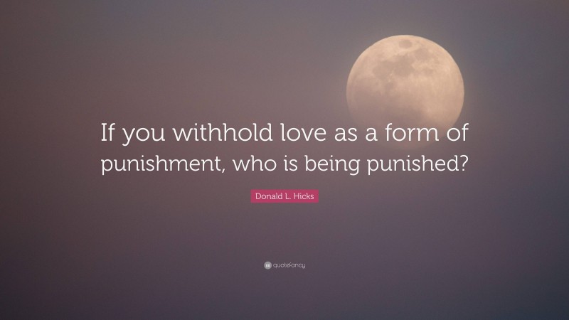 Donald L. Hicks Quote: “If you withhold love as a form of punishment, who is being punished?”