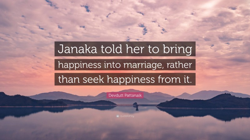 Devdutt Pattanaik Quote: “Janaka told her to bring happiness into marriage, rather than seek happiness from it.”