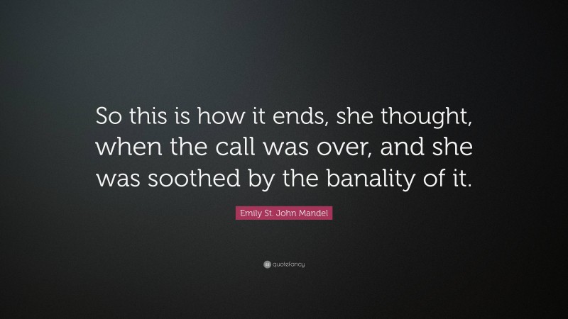 Emily St. John Mandel Quote: “So this is how it ends, she thought, when the call was over, and she was soothed by the banality of it.”