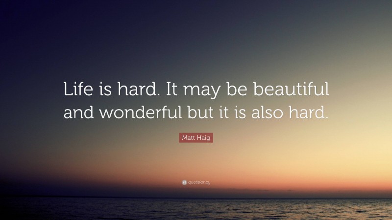 Matt Haig Quote: “Life is hard. It may be beautiful and wonderful but it is also hard.”
