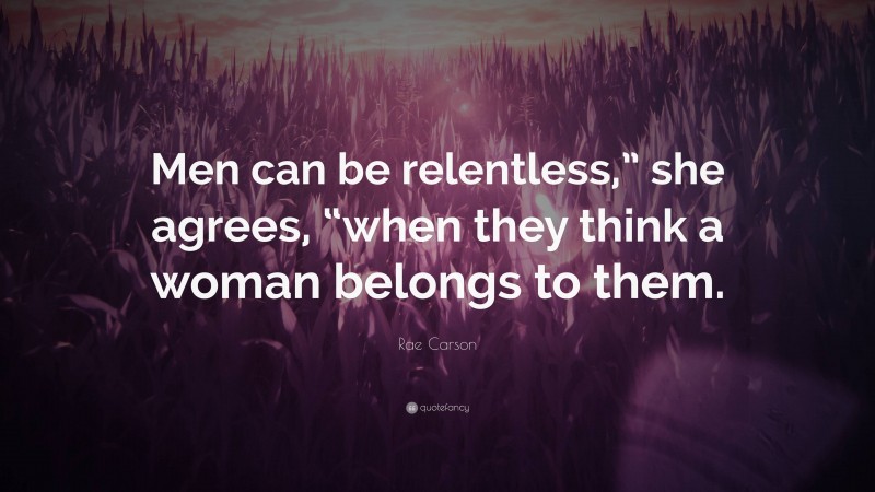 Rae Carson Quote: “Men can be relentless,” she agrees, “when they think a woman belongs to them.”