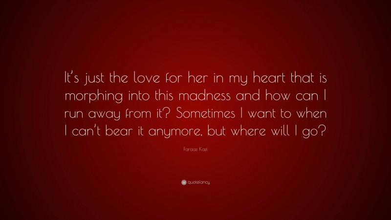 Faraaz Kazi Quote: “It’s just the love for her in my heart that is morphing into this madness and how can I run away from it? Sometimes I want to when I can’t bear it anymore, but where will I go?”