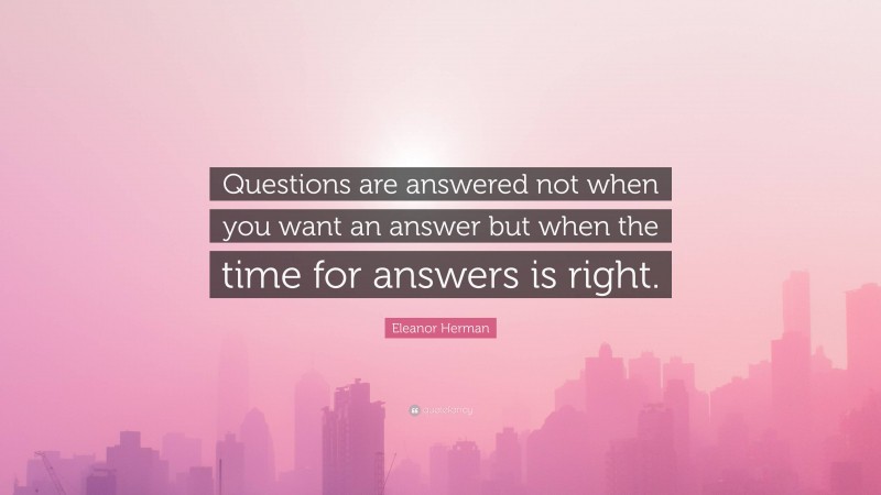 Eleanor Herman Quote: “Questions are answered not when you want an answer but when the time for answers is right.”