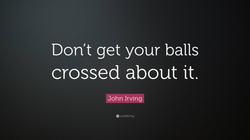 John Irving Quote: “Don’t get your balls crossed about it.”