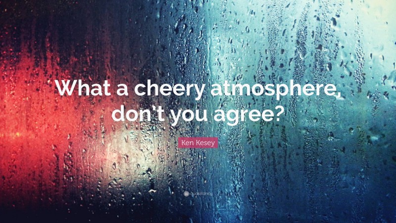 Ken Kesey Quote: “What a cheery atmosphere, don’t you agree?”