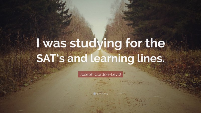 Joseph Gordon-Levitt Quote: “I was studying for the SAT’s and learning lines.”
