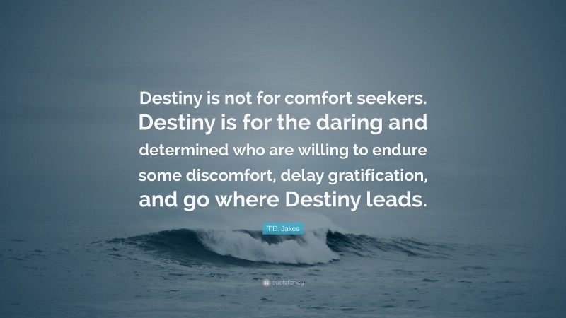 T.D. Jakes Quote: “Destiny is not for comfort seekers. Destiny is for the daring and determined who are willing to endure some discomfort, delay gratification, and go where Destiny leads.”