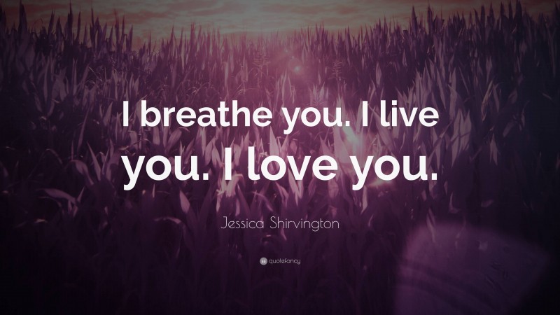 Jessica Shirvington Quote: “I breathe you. I live you. I love you.”