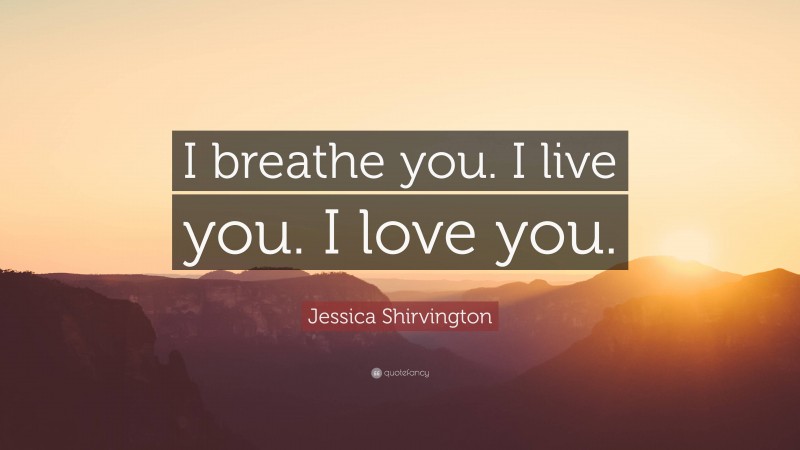 Jessica Shirvington Quote: “I breathe you. I live you. I love you.”