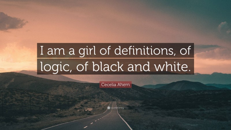 Cecelia Ahern Quote: “I am a girl of definitions, of logic, of black and white.”
