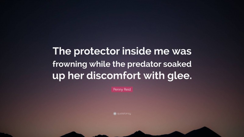 Penny Reid Quote: “The protector inside me was frowning while the predator soaked up her discomfort with glee.”