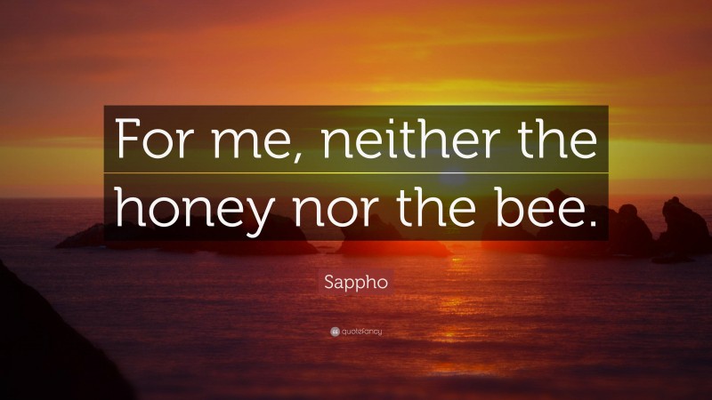 Sappho Quote: “For me, neither the honey nor the bee.”