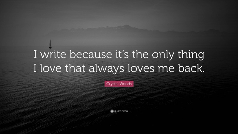 Crystal Woods Quote: “I write because it’s the only thing I love that always loves me back.”