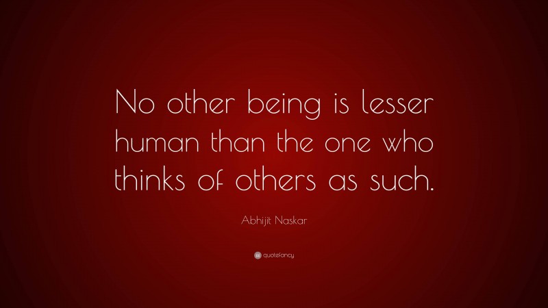 Abhijit Naskar Quote: “No other being is lesser human than the one who thinks of others as such.”