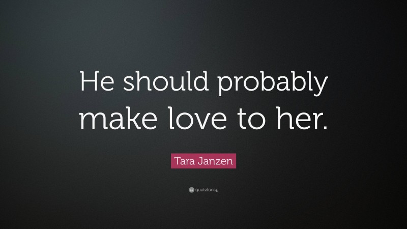 Tara Janzen Quote: “He should probably make love to her.”