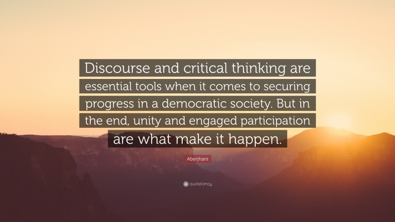 Aberjhani Quote: “Discourse and critical thinking are essential tools when it comes to securing progress in a democratic society. But in the end, unity and engaged participation are what make it happen.”