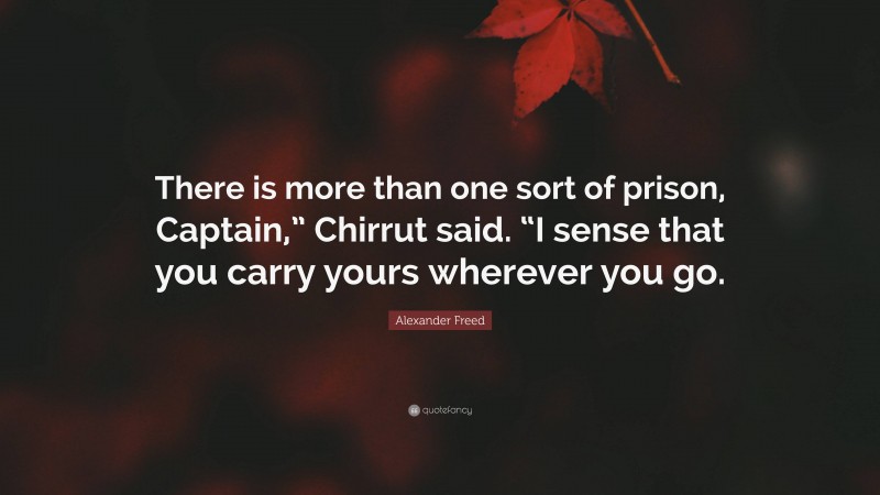 Alexander Freed Quote: “There is more than one sort of prison, Captain,” Chirrut said. “I sense that you carry yours wherever you go.”