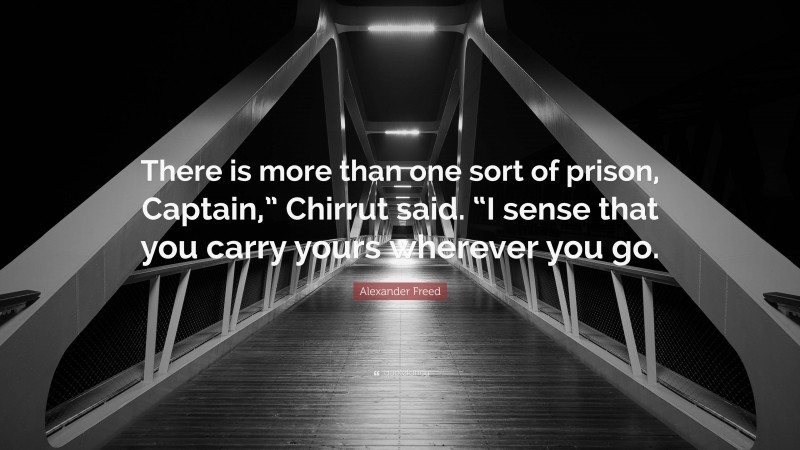 Alexander Freed Quote: “There is more than one sort of prison, Captain,” Chirrut said. “I sense that you carry yours wherever you go.”