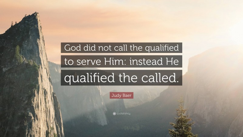 Judy Baer Quote: “God did not call the qualified to serve Him: instead He qualified the called.”