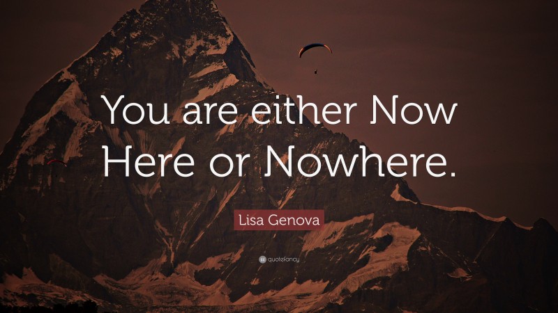 Lisa Genova Quote: “You are either Now Here or Nowhere.”