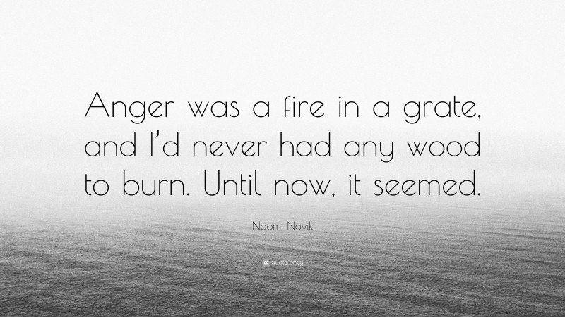 Naomi Novik Quote: “Anger was a fire in a grate, and I’d never had any wood to burn. Until now, it seemed.”