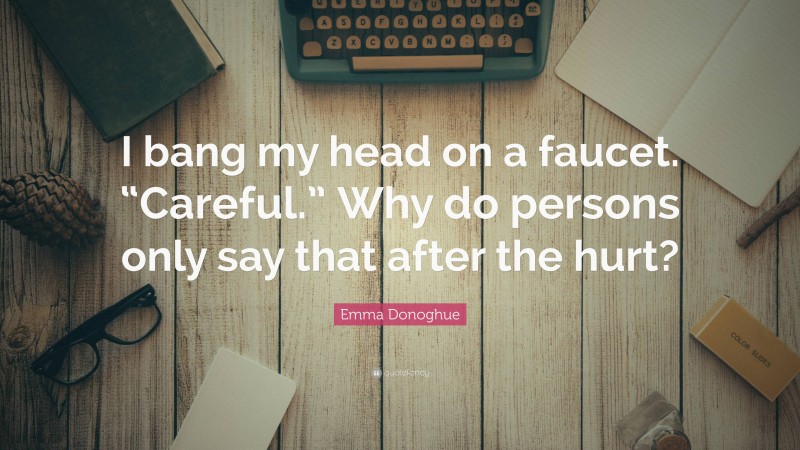 Emma Donoghue Quote: “I bang my head on a faucet. “Careful.” Why do persons only say that after the hurt?”