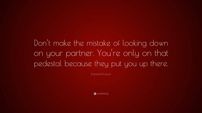 Kamand Kojouri Quote: “Don’t make the mistake of looking down on your partner. You’re only on that pedestal because they put you up there.”
