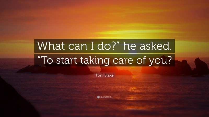 Toni Blake Quote: “What can I do?” he asked. “To start taking care of you?”