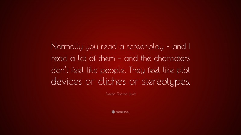 Joseph Gordon-Levitt Quote: “Normally you read a screenplay – and I read a lot of them – and the characters don’t feel like people. They feel like plot devices or cliches or stereotypes.”