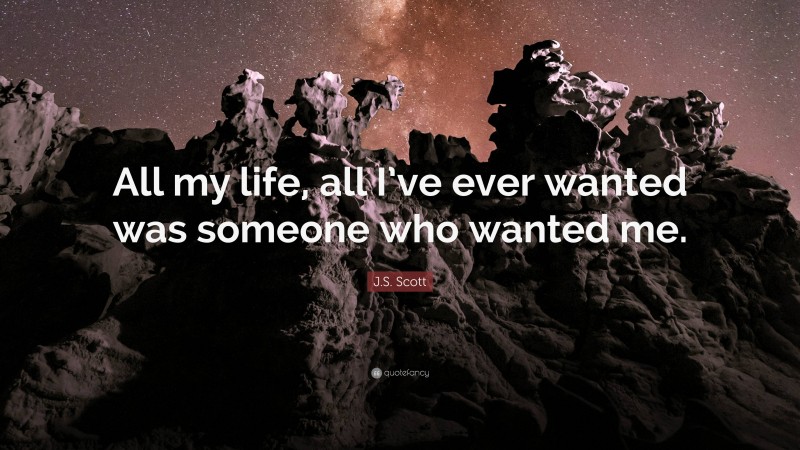 J.S. Scott Quote: “All my life, all I’ve ever wanted was someone who wanted me.”