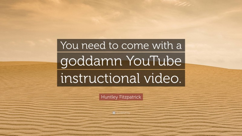 Huntley Fitzpatrick Quote: “You need to come with a goddamn YouTube instructional video.”