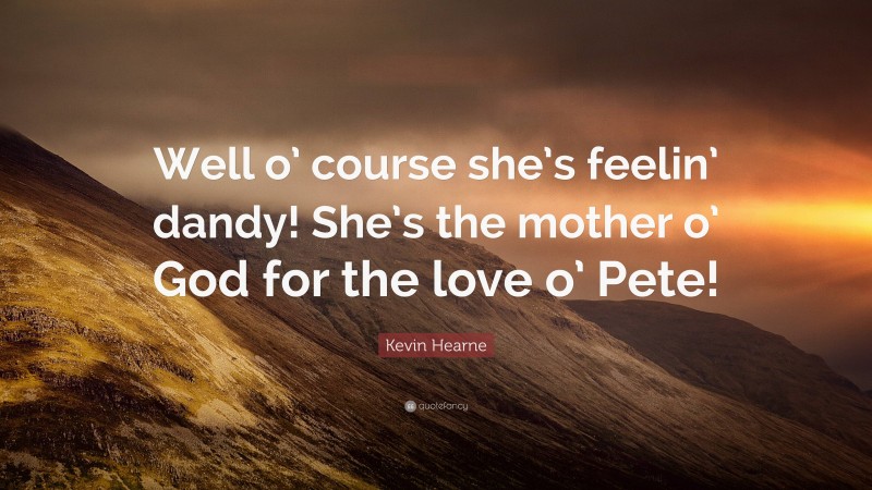 Kevin Hearne Quote: “Well o’ course she’s feelin’ dandy! She’s the mother o’ God for the love o’ Pete!”