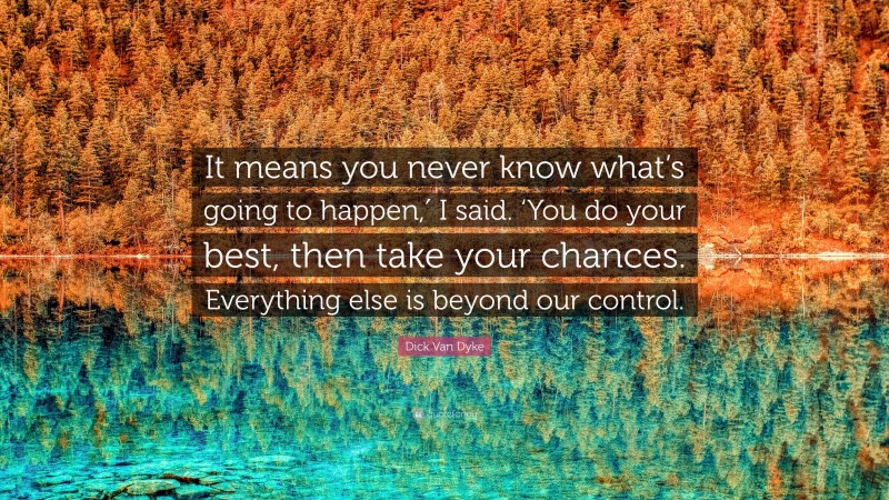 Dick Van Dyke Quote: “It means you never know what’s going to happen,′ I said. ‘You do your best, then take your chances. Everything else is beyond our control.”