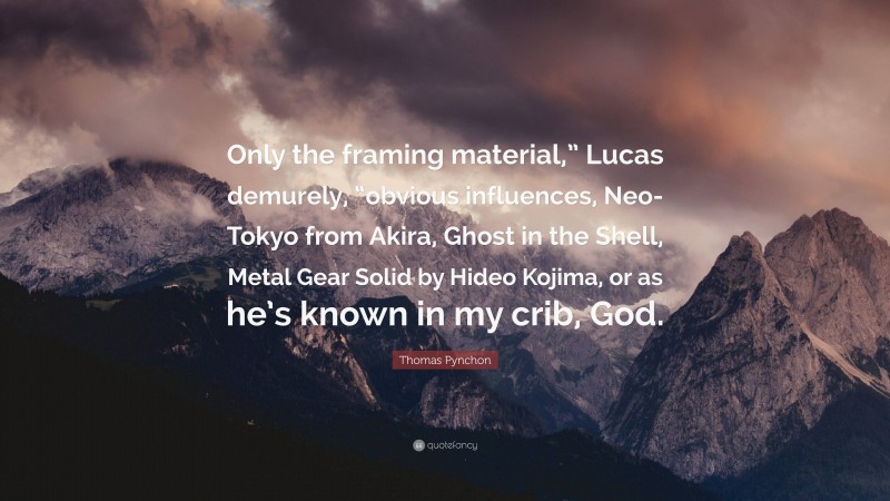 Thomas Pynchon Quote: “Only the framing material,” Lucas demurely, “obvious influences, Neo-Tokyo from Akira, Ghost in the Shell, Metal Gear Solid by Hideo Kojima, or as he’s known in my crib, God.”