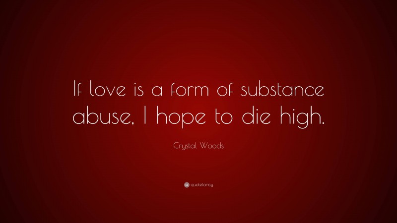Crystal Woods Quote: “If love is a form of substance abuse, I hope to die high.”