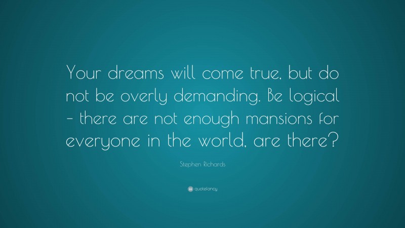 Stephen Richards Quote: “Your dreams will come true, but do not be overly demanding. Be logical – there are not enough mansions for everyone in the world, are there?”