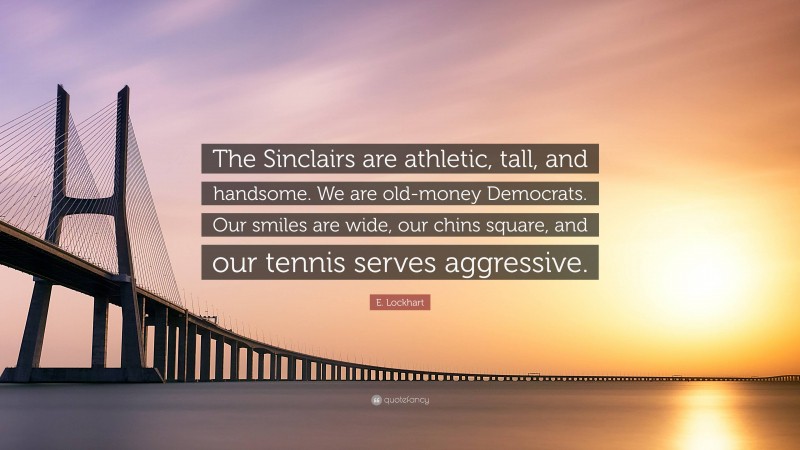 E. Lockhart Quote: “The Sinclairs are athletic, tall, and handsome. We are old-money Democrats. Our smiles are wide, our chins square, and our tennis serves aggressive.”