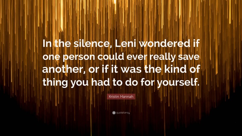 Kristin Hannah Quote: “In the silence, Leni wondered if one person could ever really save another, or if it was the kind of thing you had to do for yourself.”