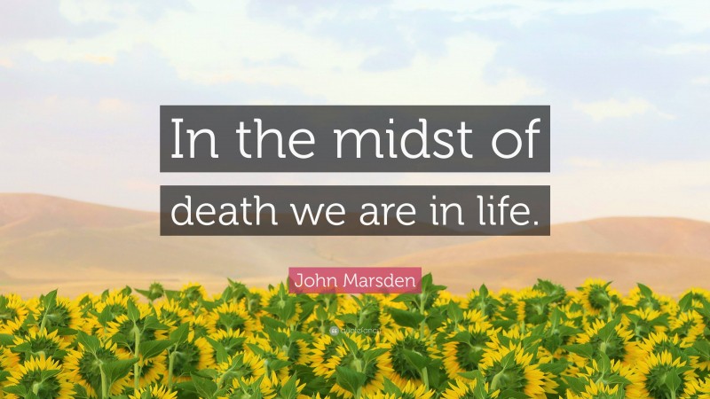 John Marsden Quote: “In the midst of death we are in life.”