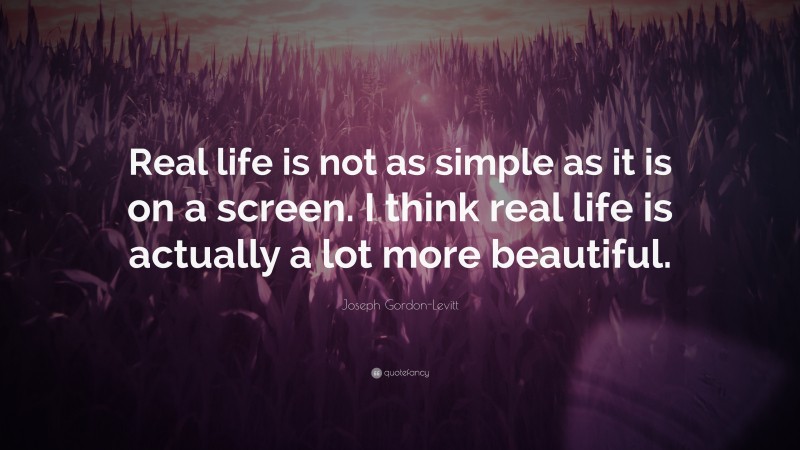 Joseph Gordon-Levitt Quote: “Real life is not as simple as it is on a screen. I think real life is actually a lot more beautiful.”