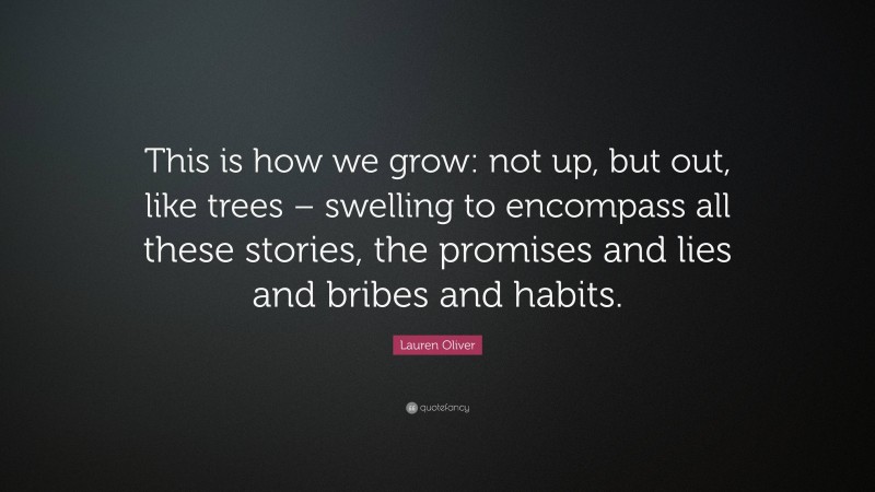 Lauren Oliver Quote: “This is how we grow: not up, but out, like trees – swelling to encompass all these stories, the promises and lies and bribes and habits.”